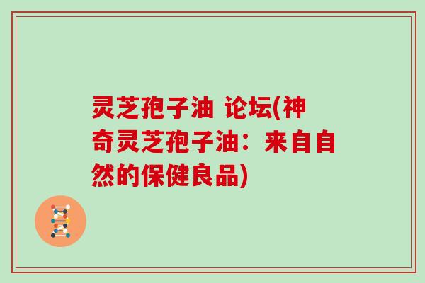 灵芝孢子油 论坛(神奇灵芝孢子油:来自自然的保健良品)
