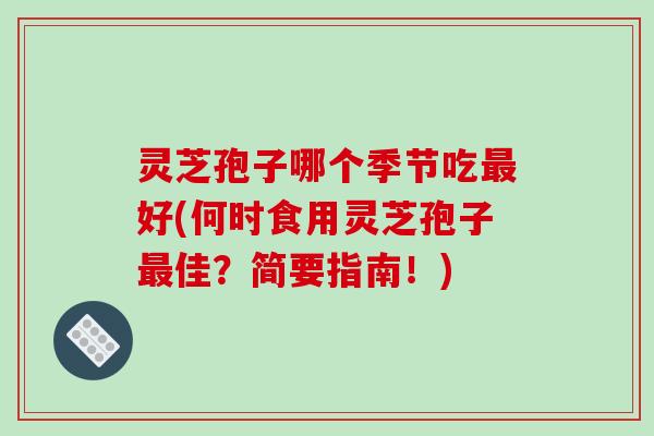 灵芝孢子哪个季节吃最好(何时食用灵芝孢子最佳?简要指南!)