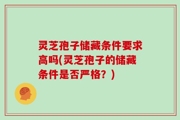 灵芝孢子储藏条件要求高吗(灵芝孢子的储藏条件是否严格？)