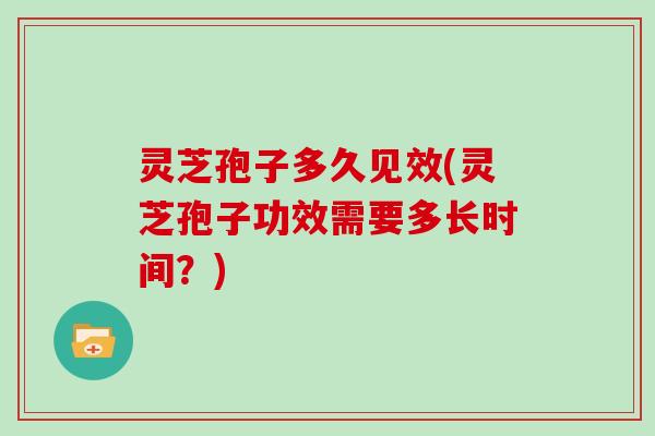 灵芝孢子多久见效(灵芝孢子功效需要多长时间?)