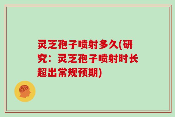 灵芝孢子喷射多久(研究：灵芝孢子喷射时长超出常规预期)