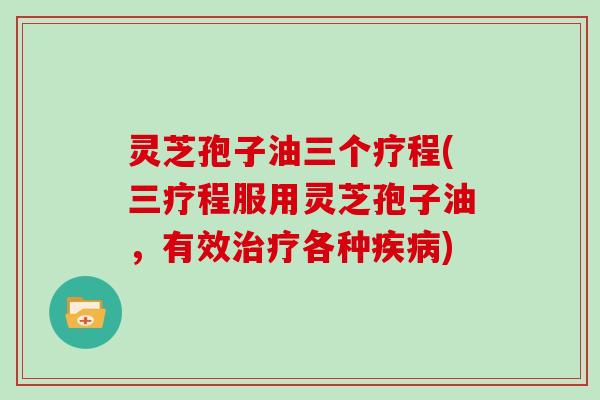灵芝孢子油三个疗程(三疗程服用灵芝孢子油，有效治疗各种疾病)