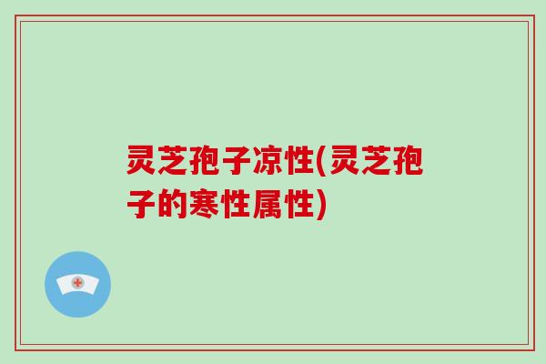 灵芝孢子凉性(灵芝孢子的寒性属性)