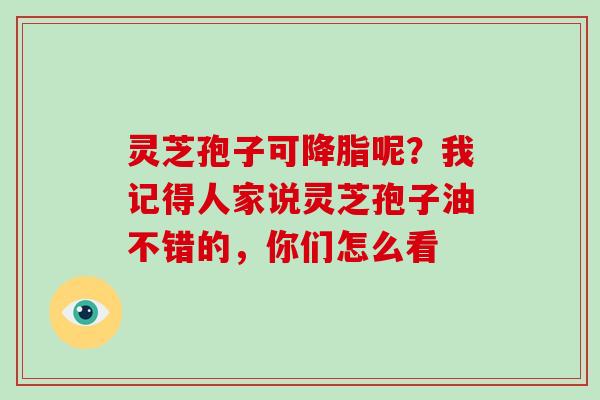 灵芝孢子可降脂呢?我记得人家说灵芝孢子油不错的,你们怎么看