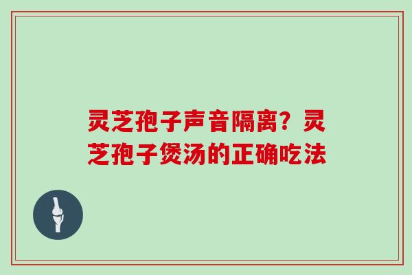 灵芝孢子声音隔离?灵芝孢子煲汤的正确吃法