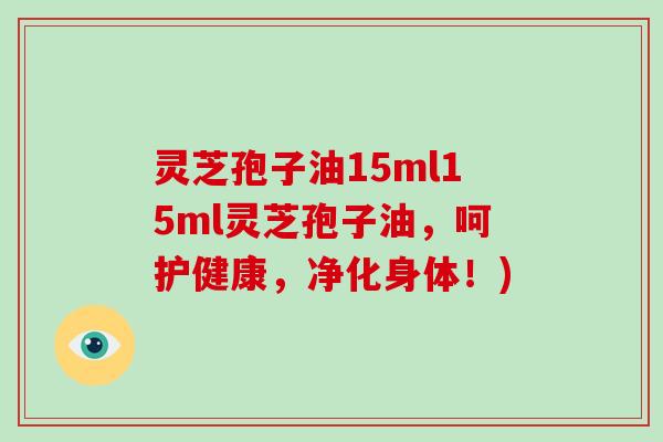 灵芝孢子油15ml15ml灵芝孢子油，呵护健康，净化身体！)
