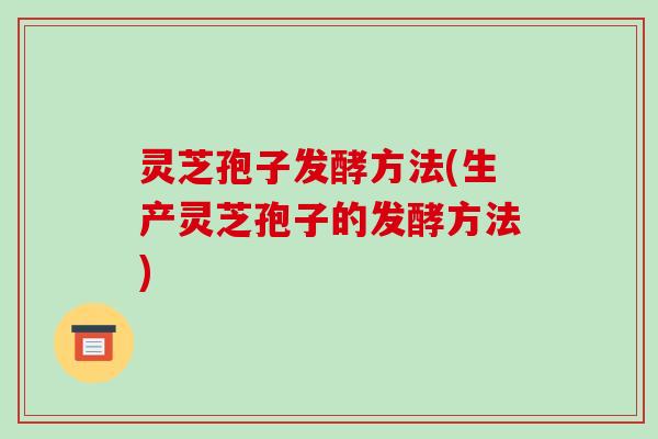 灵芝孢子发酵方法(生产灵芝孢子的发酵方法)