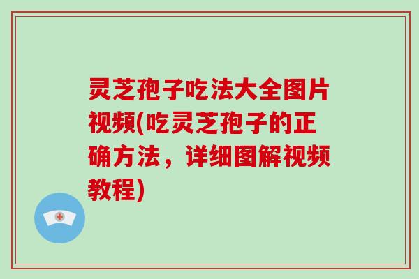灵芝孢子吃法大全图片视频(吃灵芝孢子的正确方法，详细图解视频教程)