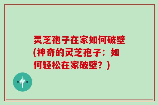 灵芝孢子在家如何破壁(神奇的灵芝孢子:如何轻松在家破壁?)