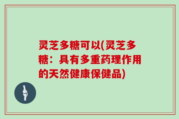 灵芝多糖可以(灵芝多糖：具有多重药理作用的天然健康保健品)