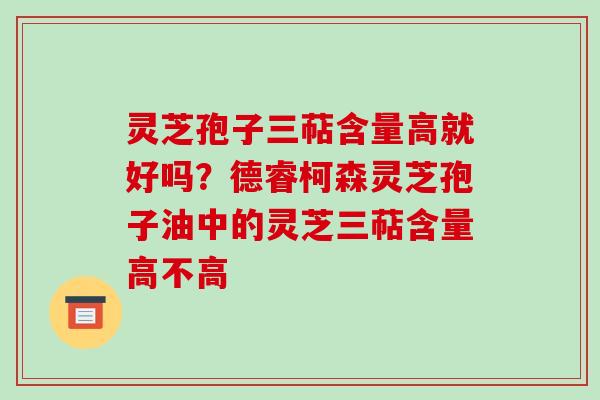 灵芝孢子三萜含量高就好吗?德睿柯森灵芝孢子油中的灵芝三萜含量高不高