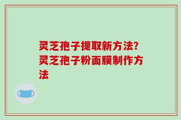 灵芝孢子提取新方法?灵芝孢子粉面膜制作方法