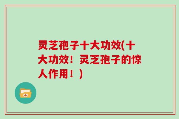 灵芝孢子十大功效(十大功效!灵芝孢子的惊人作用!)