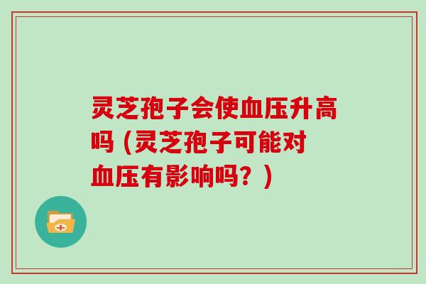 灵芝孢子会使血压升高吗 (灵芝孢子可能对血压有影响吗？)