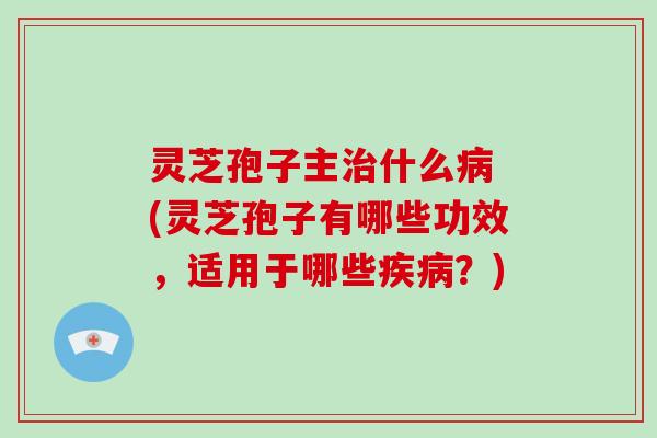 灵芝孢子主治什么病 (灵芝孢子有哪些功效,适用于哪些疾病?)