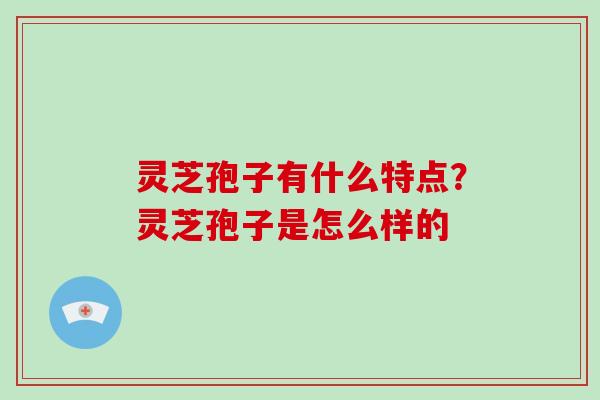 灵芝孢子有什么特点?灵芝孢子是怎么样的