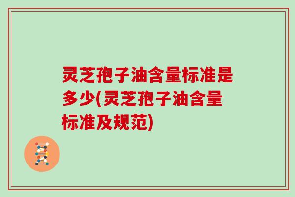 灵芝孢子油含量标准是多少(灵芝孢子油含量标准及规范)