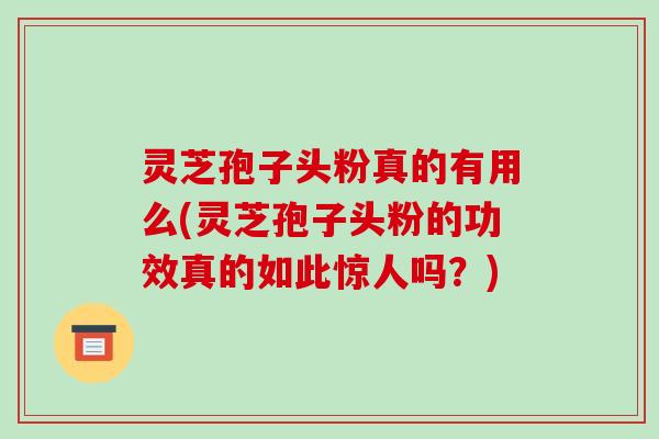 灵芝孢子头粉真的有用么(灵芝孢子头粉的功效真的如此惊人吗？)