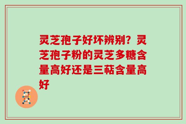 灵芝孢子好坏辨别?灵芝孢子粉的灵芝多糖含量高好还是三萜含量高好