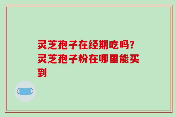 灵芝孢子在经期吃吗?灵芝孢子粉在哪里能买到