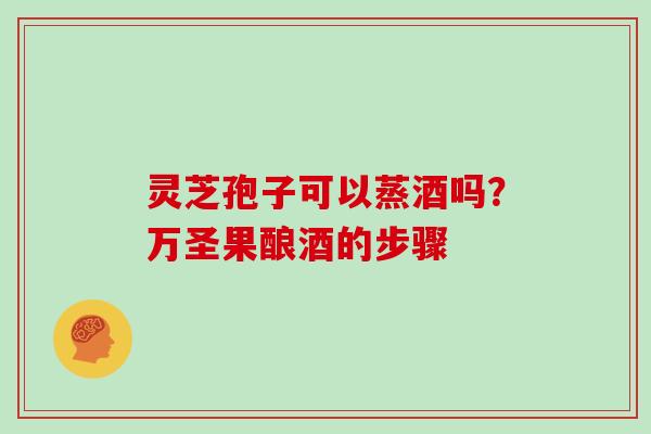 灵芝孢子可以蒸酒吗?万圣果酿酒的步骤