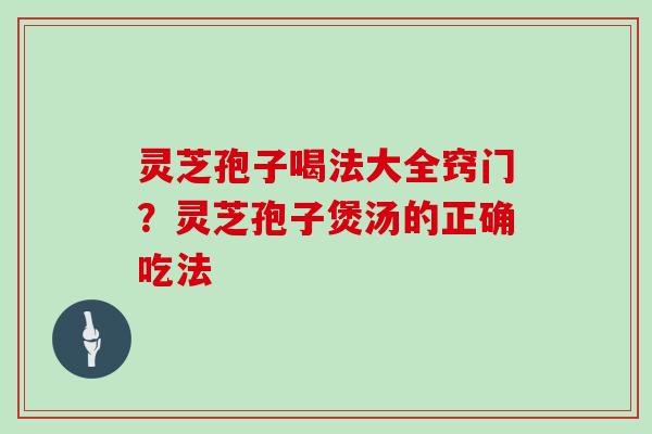 灵芝孢子喝法大全窍门?灵芝孢子煲汤的正确吃法