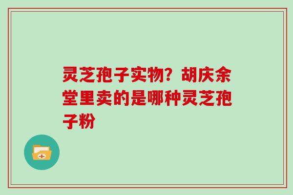 灵芝孢子实物?胡庆余堂里卖的是哪种灵芝孢子粉