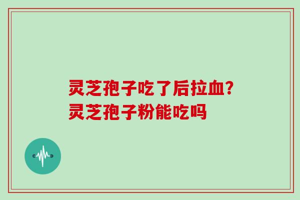 灵芝孢子吃了后拉血?灵芝孢子粉能吃吗