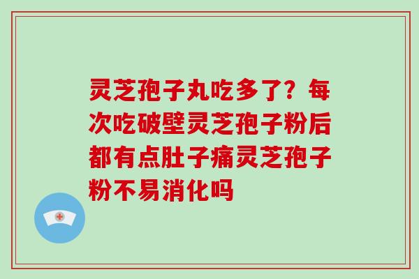 灵芝孢子丸吃多了?每次吃破壁灵芝孢子粉后都有点肚子痛灵芝孢子粉不易消化吗