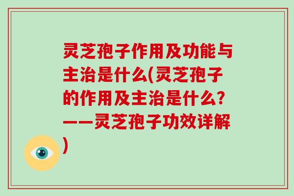灵芝孢子作用及功能与主治是什么(灵芝孢子的作用及主治是什么？——灵芝孢子功效详解)