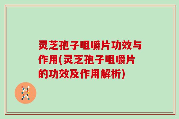 灵芝孢子咀嚼片功效与作用(灵芝孢子咀嚼片的功效及作用解析)