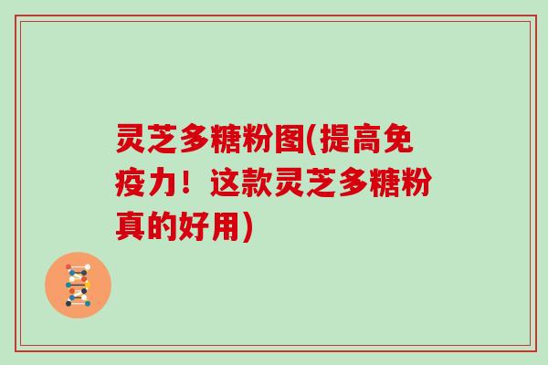灵芝多糖粉图(提高免疫力!这款灵芝多糖粉真的好用)