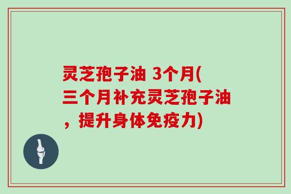 灵芝孢子油 3个月(三个月补充灵芝孢子油,提升身体免疫力)