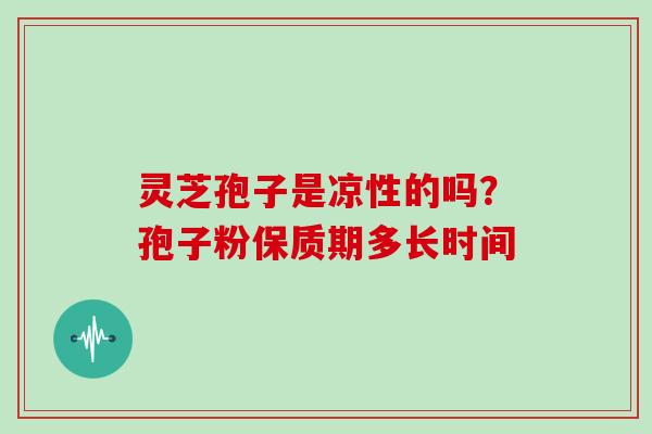 灵芝孢子是凉性的吗？孢子粉保质期多长时间