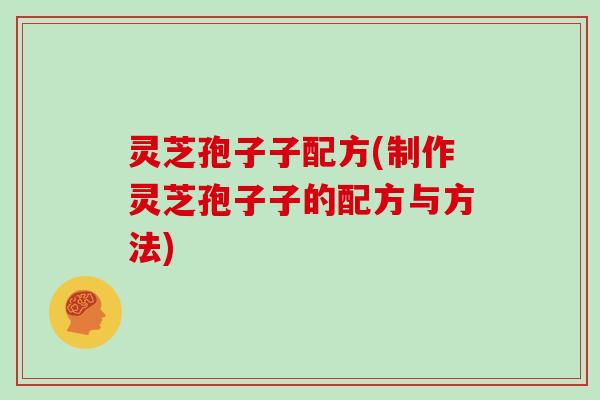 灵芝孢子子配方(制作灵芝孢子子的配方与方法)