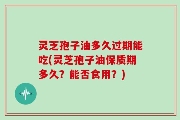 灵芝孢子油多久过期能吃(灵芝孢子油保质期多久？能否食用？)