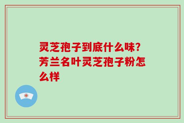 灵芝孢子到底什么味？芳兰名叶灵芝孢子粉怎么样