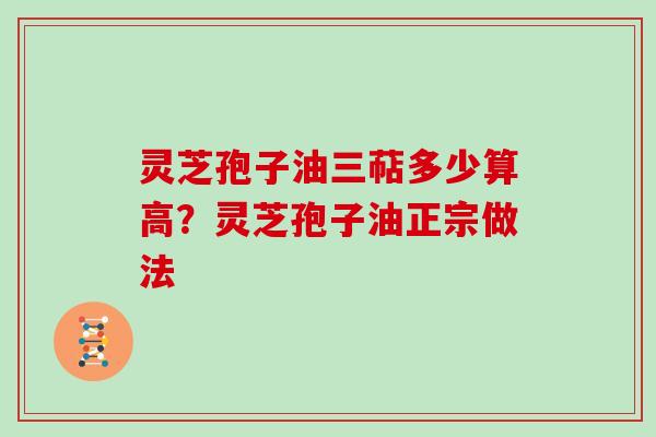 灵芝孢子油三萜多少算高?灵芝孢子油正宗做法