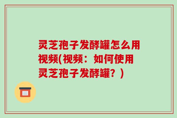 灵芝孢子发酵罐怎么用视频(视频:如何使用灵芝孢子发酵罐?)