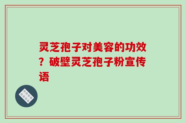 灵芝孢子对美容的功效？破壁灵芝孢子粉宣传语