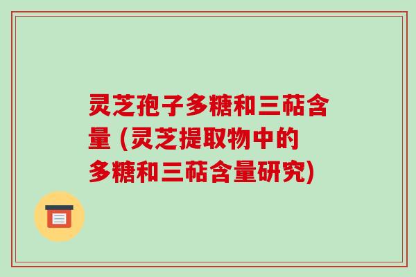 灵芝孢子多糖和三萜含量 (灵芝提取物中的多糖和三萜含量研究)