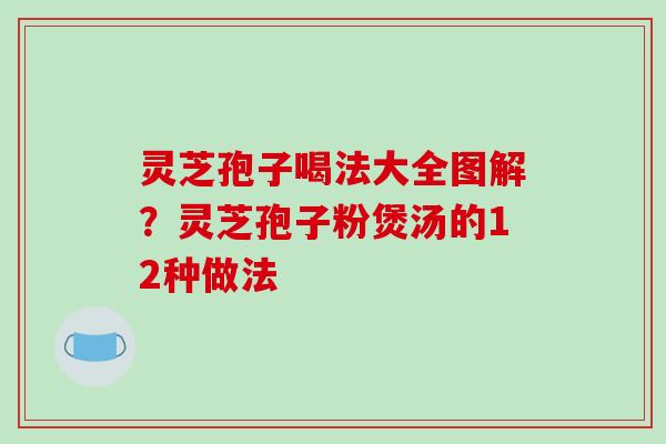 灵芝孢子喝法大全图解?灵芝孢子粉煲汤的12种做法