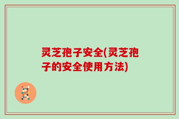 灵芝孢子安全(灵芝孢子的安全使用方法)