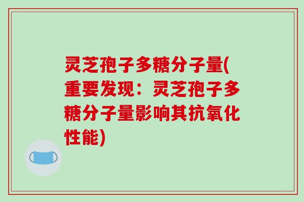 灵芝孢子多糖分子量(重要发现：灵芝孢子多糖分子量影响其抗氧化性能)