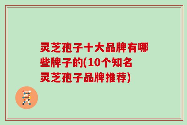 灵芝孢子十大品牌有哪些牌子的(10个知名灵芝孢子品牌推荐)