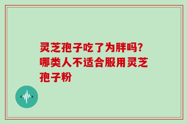 灵芝孢子吃了为胖吗？哪类人不适合服用灵芝孢子粉