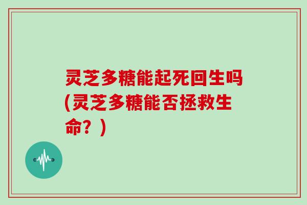 灵芝多糖能起死回生吗(灵芝多糖能否拯救生命?)