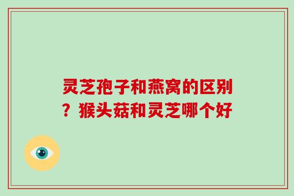 灵芝孢子和燕窝的区别?猴头菇和灵芝哪个好