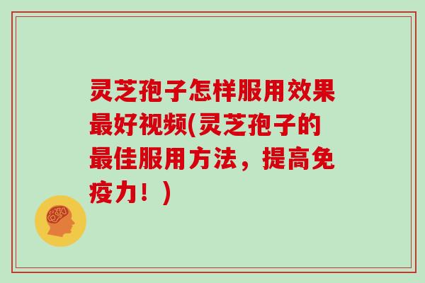 灵芝孢子怎样服用效果最好视频(灵芝孢子的最佳服用方法,提高免疫力!)