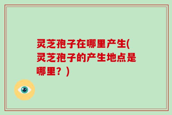 灵芝孢子在哪里产生(灵芝孢子的产生地点是哪里？)